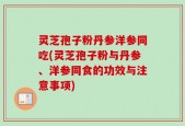 灵芝孢子粉丹参洋参同吃(灵芝孢子粉与丹参、洋参同食的功效与注意事项)