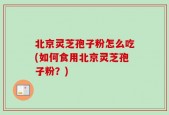 北京灵芝孢子粉怎么吃(如何食用北京灵芝孢子粉？)