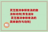 灵芝西洋参排骨汤的做法和功效(养生滋补  灵芝西洋参排骨汤的简单制作与功效)