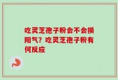 吃灵芝孢子粉会不会损阳气？吃灵芝孢子粉有何反应