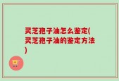 灵芝孢子油怎么鉴定(灵芝孢子油的鉴定方法)