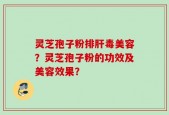 灵芝孢子粉排肝毒美容？灵芝孢子粉的功效及美容效果？