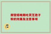 胆管癌晚期吃灵芝孢子粉的效果及注意事项
