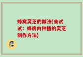 蜂窝灵芝的做法(来试试：蜂房内种植的灵芝制作方法)