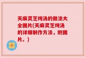 天麻灵芝炖汤的做法大全图片(天麻灵芝炖汤的详细制作方法，附图片。)