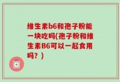 维生素b6和孢子粉能一块吃吗(孢子粉和维生素B6可以一起食用吗？)