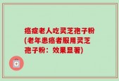 癌症老人吃灵芝孢子粉(老年患癌者服用灵芝孢子粉：效果显著)