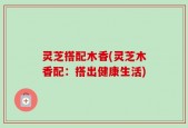 灵芝搭配木香(灵芝木香配：搭出健康生活)