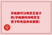 孕晚期可以喝灵芝孢子粉(孕晚期妈妈喝灵芝孢子粉有益身体健康)