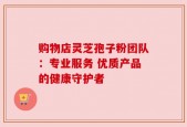 购物店灵芝孢子粉团队：专业服务 优质产品的健康守护者