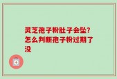 灵芝孢子粉肚子会坠？怎么判断孢子粉过期了没