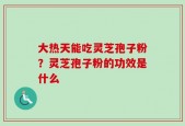 大热天能吃灵芝孢子粉？灵芝孢子粉的功效是什么