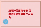 成城牌灵芝孢子粉 优质滋补品为健康注入活力