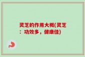 灵芝的作用大概(灵芝：功效多，健康佳)