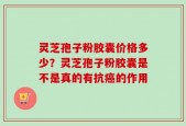 灵芝孢子粉胶囊价格多少？灵芝孢子粉胶囊是不是真的有抗癌的作用