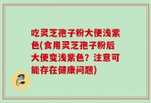 吃灵芝孢子粉大便浅紫色(食用灵芝孢子粉后大便变浅紫色？注意可能存在健康问题)