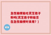 急性脑梗能吃灵芝孢子粉吗(灵芝孢子粉能否在急性脑梗时食用？)
