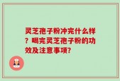 灵芝孢子粉冲完什么样？喝完灵芝孢子粉的功效及注意事项？