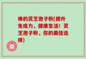 棒的灵芝孢子粉(提升免疫力，健康生活！灵芝孢子粉，你的最佳选择)