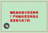 哺乳能吃孢子灵芝粉吗？产妇能吃灵芝吗生过宝宝有几天了的