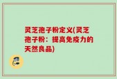 灵芝孢子粉定义(灵芝孢子粉：提高免疫力的天然良品)