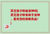 灵芝孢子粉能安神吗(灵芝孢子粉有助于安神，是天然的安眠良品！)