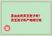 靠山庄的灵芝孢子粉？灵芝孢子粉产地排行榜