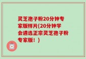 灵芝孢子粉20分钟专家版样片(20分钟学会遴选正宗灵芝孢子粉专家版！)