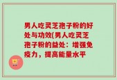 男人吃灵芝孢子粉的好处与功效(男人吃灵芝孢子粉的益处：增强免疫力，提高能量水平