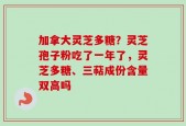加拿大灵芝多糖？灵芝孢子粉吃了一年了，灵芝多糖、三萜成份含量双高吗
