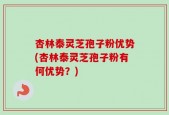 杏林泰灵芝孢子粉优势(杏林泰灵芝孢子粉有何优势？)
