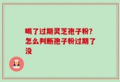 喝了过期灵芝孢子粉？怎么判断孢子粉过期了没