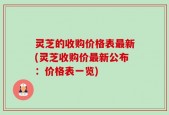 灵芝的收购价格表最新(灵芝收购价最新公布：价格表一览)