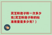 灵芝粉孢子粉一次多少克(灵芝粉孢子粉的标准用量是多少克？)