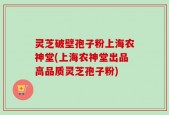 灵芝破壁孢子粉上海农神堂(上海农神堂出品高品质灵芝孢子粉)