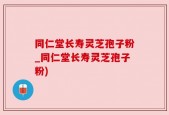 同仁堂长寿灵芝孢子粉_同仁堂长寿灵芝孢子粉)