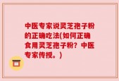 中医专家说灵芝孢子粉的正确吃法(如何正确食用灵芝孢子粉？中医专家传授。)