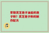 萃取灵芝孢子油后的孢子粉？灵芝孢子粉的制作配方