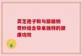 灵芝孢子粉与猕猴桃 奇妙组合带来独特的健康功效