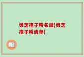 灵芝孢子粉名录(灵芝孢子粉清单)