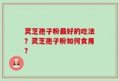 灵芝孢子粉最好的吃法？灵芝孢子粉如何食用？