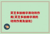 灵芝多肽精华液功效作用(灵芝多肽精华液的功效作用及益处)