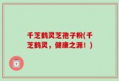 千芝鹤灵芝孢子粉(千芝鹤灵，健康之源！)