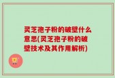 灵芝孢子粉的破壁什么意思(灵芝孢子粉的破壁技术及其作用解析)
