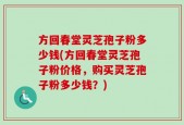 方回春堂灵芝孢子粉多少钱(方回春堂灵芝孢子粉价格，购买灵芝孢子粉多少钱？)