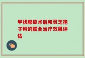 甲状腺癌术后和灵芝孢子粉的联合治疗效果评估