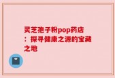 灵芝孢子粉pop药店：探寻健康之源的宝藏之地