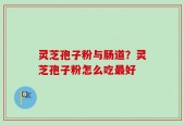 灵芝孢子粉与肠道？灵芝孢子粉怎么吃最好