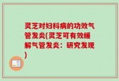 灵芝对妇科病的功效气管发炎(灵芝可有效缓解气管发炎：研究发现)