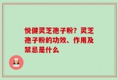 悦健灵芝孢子粉？灵芝孢子粉的功效、作用及禁忌是什么